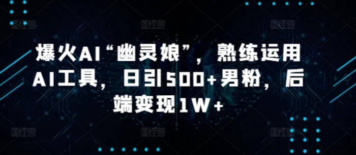 爆火AI“幽灵娘”，熟练运用AI工具，日引500+男粉，后端变现1W+ - 副业心选-副业心选