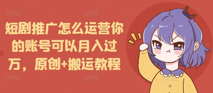 短剧推广怎么运营你的账号可以月入过万，原创+搬运教程 - 副业心选-副业心选