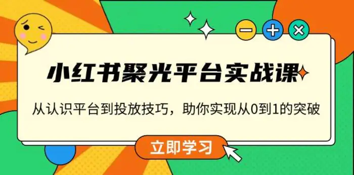 小红书聚光平台实战课，从认识平台到投放技巧，助你实现从0到1的突破 - 副业心选-副业心选