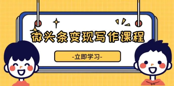 微头条变现写作课程，掌握流量变现技巧，提升微头条质量，实现收益增长 - 副业心选-副业心选
