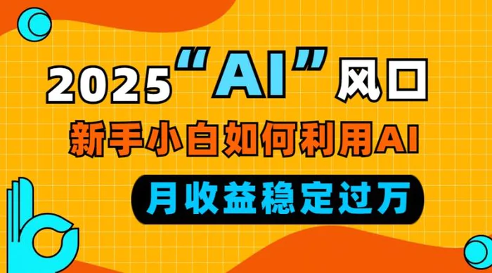 （13821期）2025“ AI ”风口，新手小白如何利用ai，每月收益稳定过万-副业心选