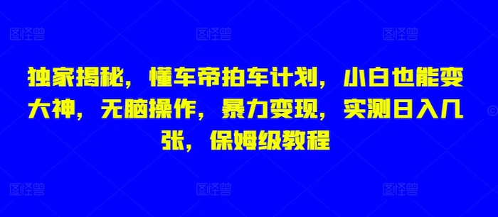 独家揭秘，懂车帝拍车计划，小白也能变大神，无脑操作，暴力变现，实测日入几张，保姆级教程-副业心选