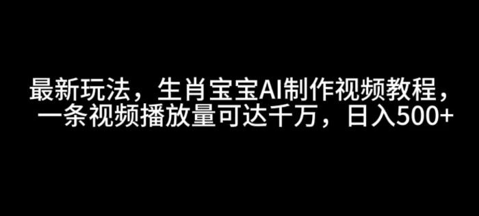 最新玩法，生肖宝宝AI制作视频教程，一条视频播放量可达千万，日入5张【揭秘】 - 副业心选-副业心选