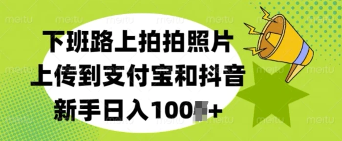 下班路上拍拍照片，上传到支付宝和抖音，新手日入100+ - 副业心选-副业心选