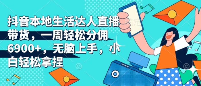 抖音本地生活达人直播带货，一周轻松分佣6900+，无脑上手，小白轻松拿捏【揭秘】 - 副业心选-副业心选