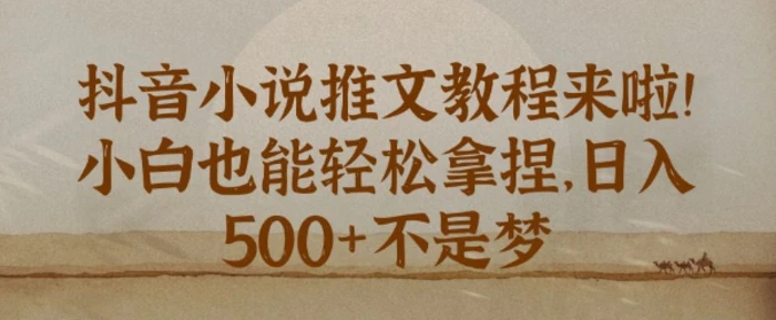 抖音小说推文新手教程，小白也能轻松拿捏，日入几张 - 副业心选-副业心选