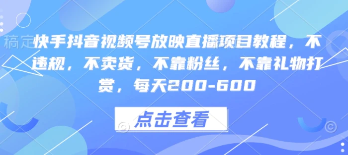 快手抖音视频号放映直播项目教程，不违规，不卖货，不靠粉丝，不靠礼物打赏，每天200-600-副业心选