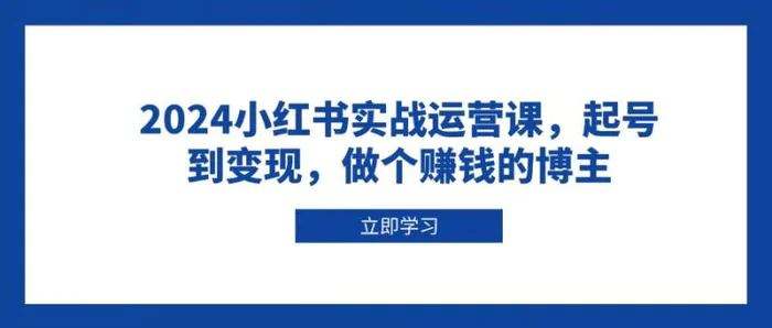 2024小红书实战运营课，起号到变现，做个赚钱的博主-副业心选