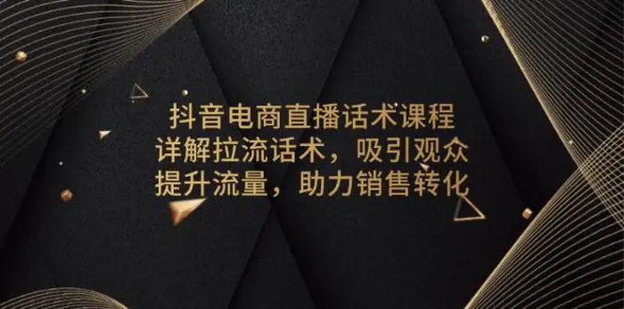 抖音电商直播话术课程，详解拉流话术，吸引观众，提升流量，助力销售转化-副业心选
