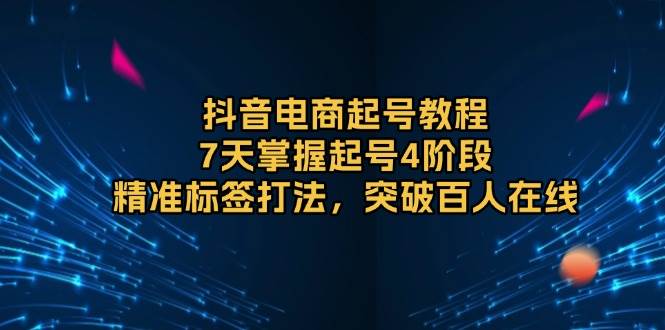 （13847期）抖音电商起号教程，7天掌握起号4阶段，精准标签打法，突破百人在线 - 副业心选-副业心选