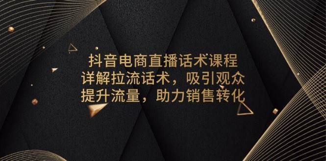 （13846期）抖音电商直播话术课程，详解拉流话术，吸引观众，提升流量，助力销售转化 - 副业心选-副业心选