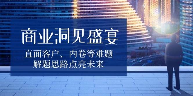 （13845期）商业洞见盛宴，直面客户、内卷等难题，解题思路点亮未来 - 副业心选-副业心选