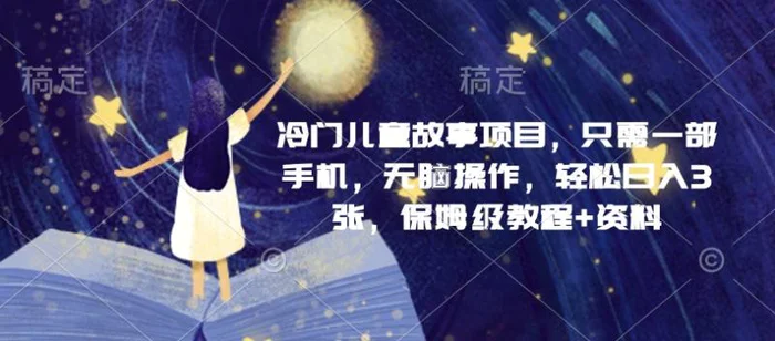 冷门儿童故事项目，只需一部手机，无脑操作，轻松日入3张，保姆级教程+资料 - 副业心选-副业心选