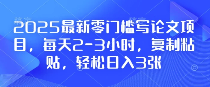 2025最新零门槛写论文项目，每天2-3小时，复制粘贴，轻松日入3张，附详细资料教程 - 副业心选-副业心选