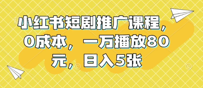 小红书短剧推广课程，0成本，一万播放80元，日入5张-副业心选