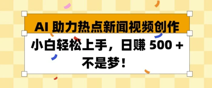 AI 助力热点新闻视频创作小白轻松上手，日入多张 - 副业心选-副业心选