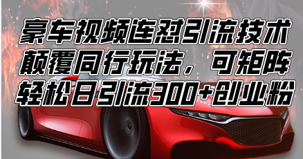（13856期）豪车视频连怼引流技术，颠覆同行玩法，可矩阵，轻松日引流300+创业粉-副业心选
