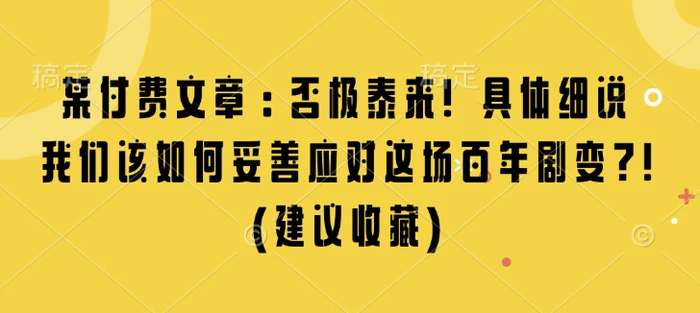 某付费文章：否极泰来! 具体细说 我们该如何妥善应对这场百年剧变!(建议收藏)-副业心选