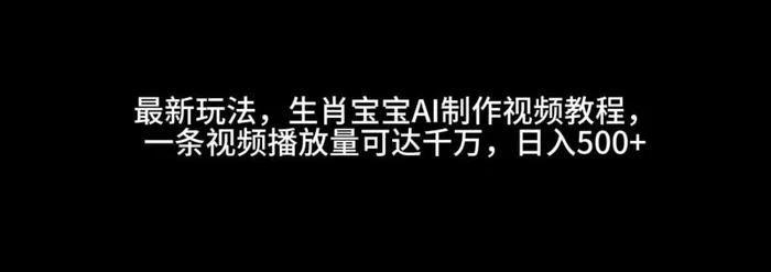 最新玩法，生肖宝宝AI制作视频教程，一条视频播放量可达千万，日入500+-副业心选