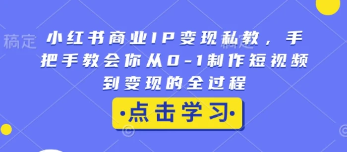 小红书商业IP变现私教，手把手教会你从0-1制作短视频到变现的全过程 - 副业心选-副业心选