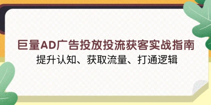（13872期）巨量AD广告投放投流获客实战指南，提升认知、获取流量、打通逻辑-副业心选