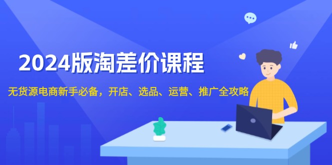 （13871期）2024版淘差价课程，无货源电商新手必备，开店、选品、运营、推广全攻略 - 副业心选-副业心选