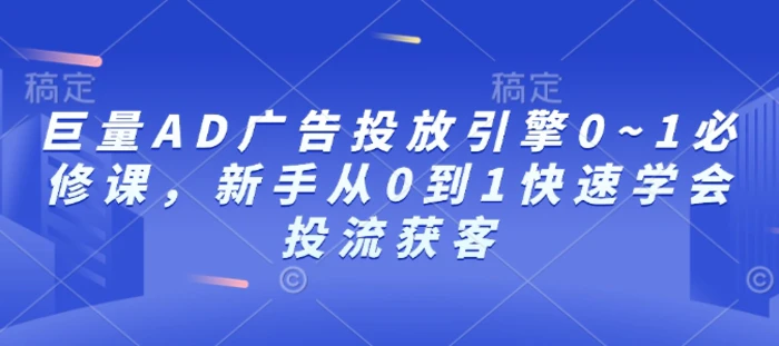 巨量AD广告投放引擎0~1必修课，新手从0到1快速学会投流获客-副业心选