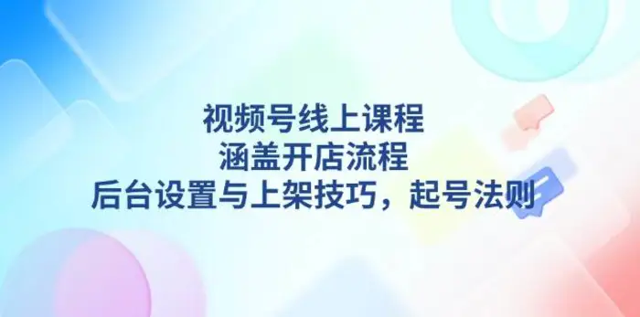 视频号线上课程详解，涵盖开店流程，后台设置与上架技巧，起号法则 - 副业心选-副业心选