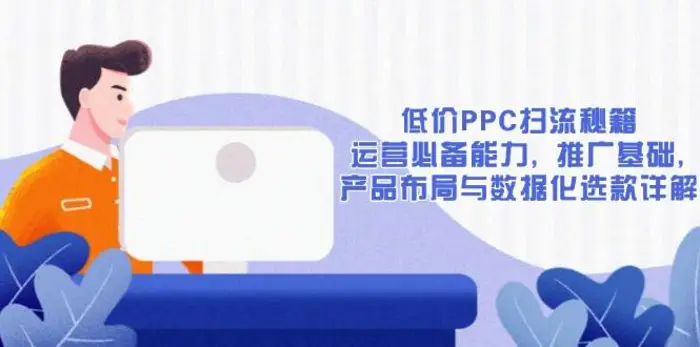 低价PPC扫流秘籍：运营必备能力, 推广基础, 产品布局与数据化选款详解-副业心选