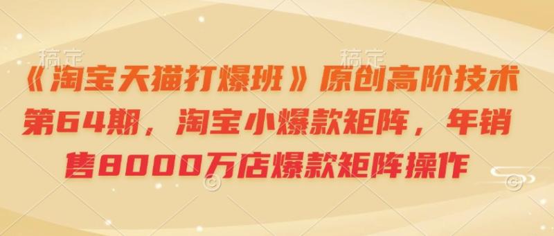 《淘宝天猫打爆班》原创高阶技术第64期，淘宝小爆款矩阵，年销售8000万店爆款矩阵操作 - 副业心选-副业心选