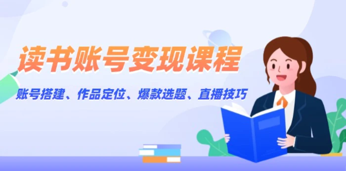 （13883期）读书账号变现课程：账号搭建、作品定位、爆款选题、直播技巧 - 副业心选-副业心选