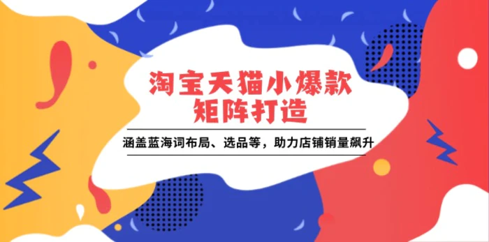 （13882期）淘宝天猫小爆款矩阵打造：涵盖蓝海词布局、选品等，助力店铺销量飙升 - 副业心选-副业心选