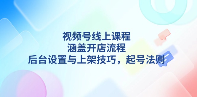 （13881期）视频号线上课程详解，涵盖开店流程，后台设置与上架技巧，起号法则 - 副业心选-副业心选