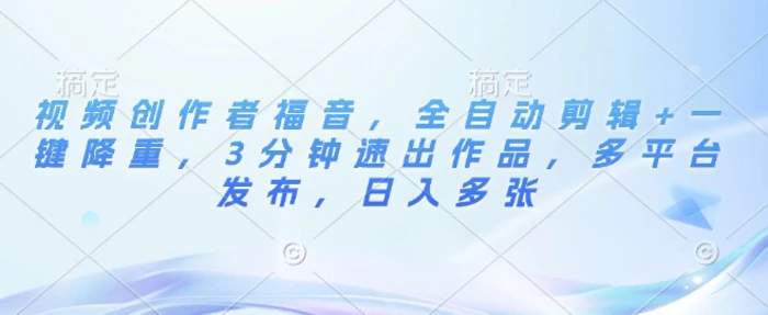 视频创作者福音，全自动剪辑+一键降重，3分钟速出作品，多平台发布，日入多张-副业心选