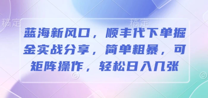 蓝海新风口，顺丰代下单掘金实战分享，简单粗暴，可矩阵操作，轻松日入几张-副业心选