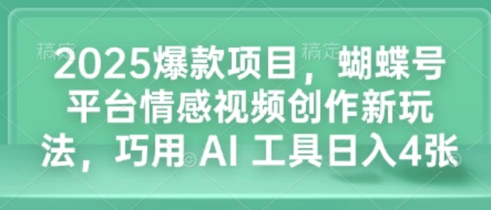 2025爆款项目，蝴蝶号平台情感视频创作新玩法，巧用 AI 工具日入4张-副业心选