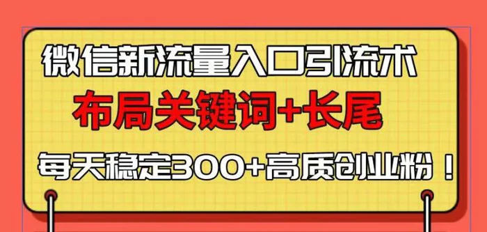 （13897期）微信新流量入口引流术，布局关键词+长尾，每天稳定300+高质创业粉！ - 副业心选-副业心选