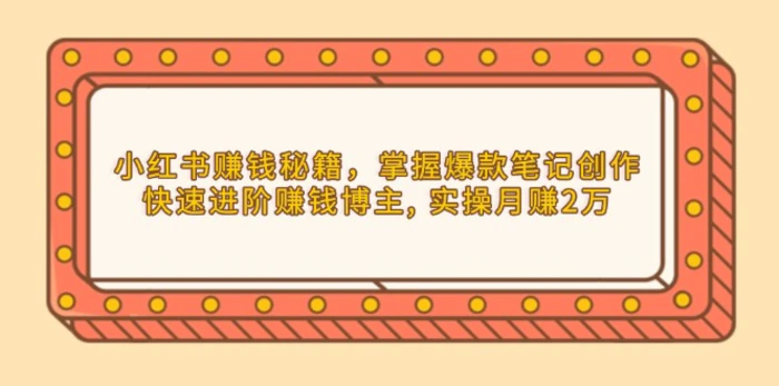 （13889期）小红书赚钱秘籍，掌握爆款笔记创作，快速进阶赚钱博主, 实操月赚2万-副业心选