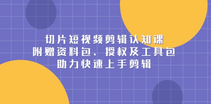 （13888期）切片短视频剪辑认知课，附赠资料包、授权及工具包，助力快速上手剪辑 - 副业心选-副业心选