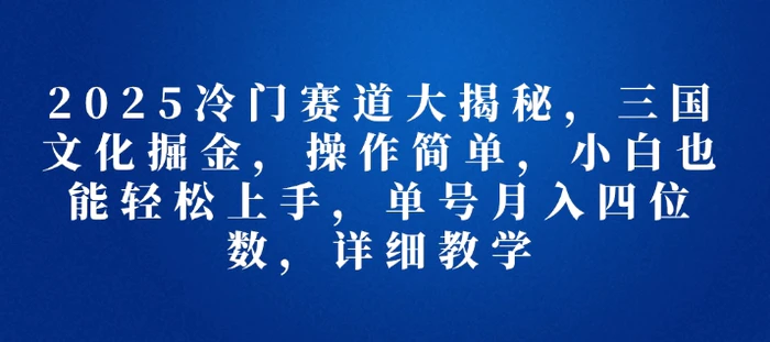 2025冷门赛道大揭秘，三国文化掘金，操作简单，小白也能轻松上手，单号月入四位数，详细教学 - 副业心选-副业心选