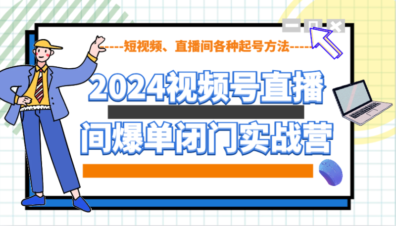 2024视频号直播间爆单闭门实战营，教你如何做视频号，短视频、直播间各种起号方法 - 副业心选-副业心选