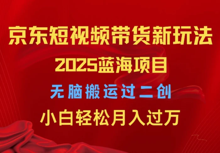 2025京东短视频带货新玩法，无脑搬运过二创，小白轻松月入过W - 副业心选-副业心选