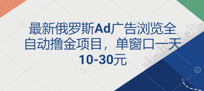 最新俄罗斯Ad广告浏览全自动撸金项目，单窗口一天10-30元 - 副业心选-副业心选