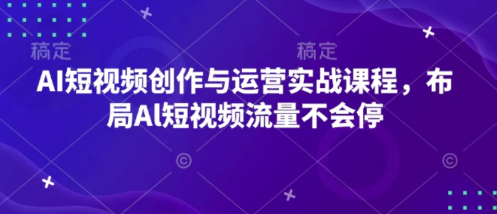AI短视频创作与运营实战课程，布局Al短视频流量不会停-副业心选