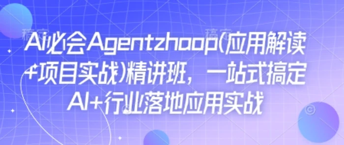 Ai必会Agent(应用解读+项目实战)精讲班，一站式搞定AI+行业落地应用实战 - 副业心选-副业心选