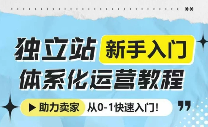 独立站新手入门体系化运营教程，助力独立站卖家从0-1快速入门! - 副业心选-副业心选