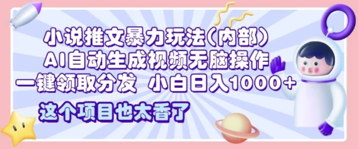 2025小说推文暴力玩法(内部)，AI自动生成视频无脑操作，一键领取分发，小白日入多张-副业心选