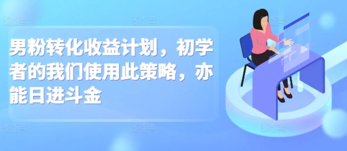 男粉转化收益计划，初学者的我们使用此策略，亦能日进斗金-副业心选