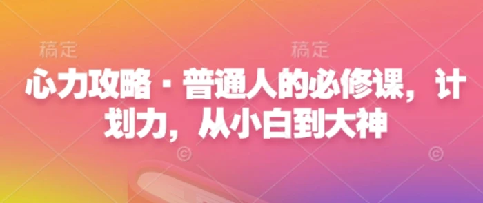 心力攻略·普通人的必修课，计划力，从小白到大神 - 副业心选-副业心选
