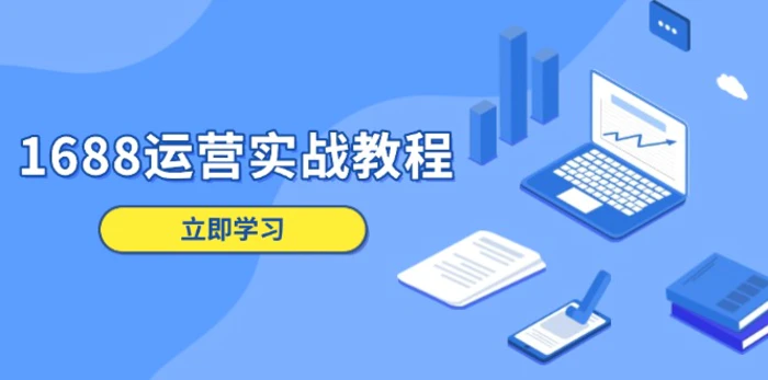 （13925期）1688运营实战教程：店铺定位/商品管理/爆款打造/数字营销/客户服务等-副业心选